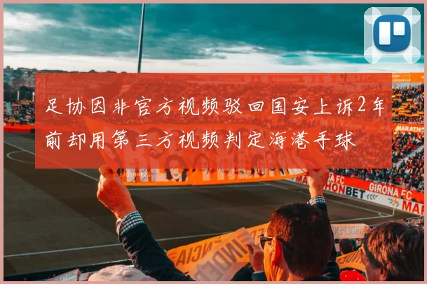 足协因非官方视频驳回国安上诉2年前却用第三方视频判定海港手球