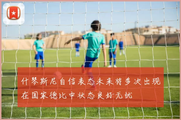 什琴斯尼自信表态未来将多次出现在国家德比中状态良好无忧