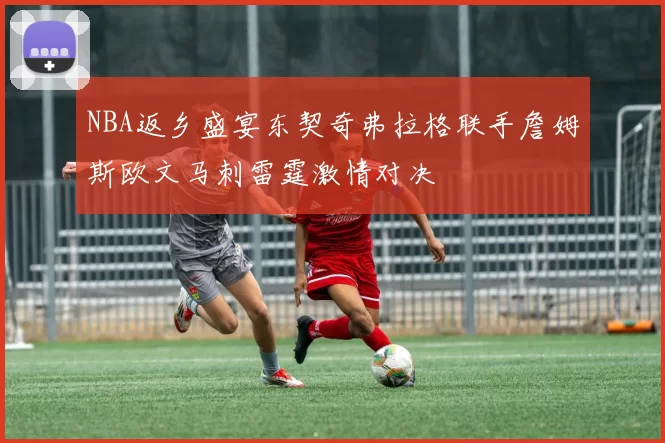 NBA返乡盛宴东契奇弗拉格联手詹姆斯欧文马刺雷霆激情对决