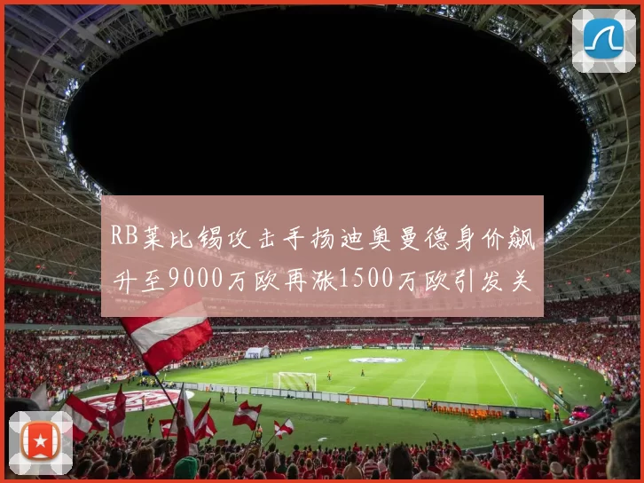 RB莱比锡攻击手扬迪奥曼德身价飙升至9000万欧再涨1500万欧引发关注