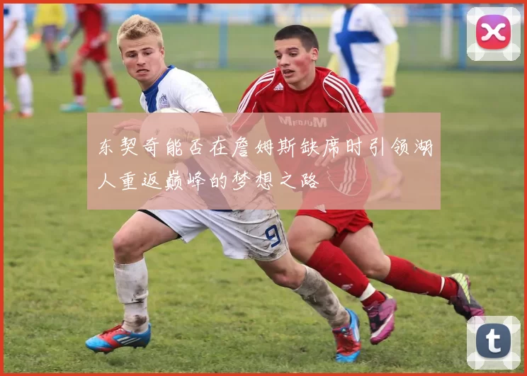 东契奇能否在詹姆斯缺席时引领湖人重返巅峰的梦想之路