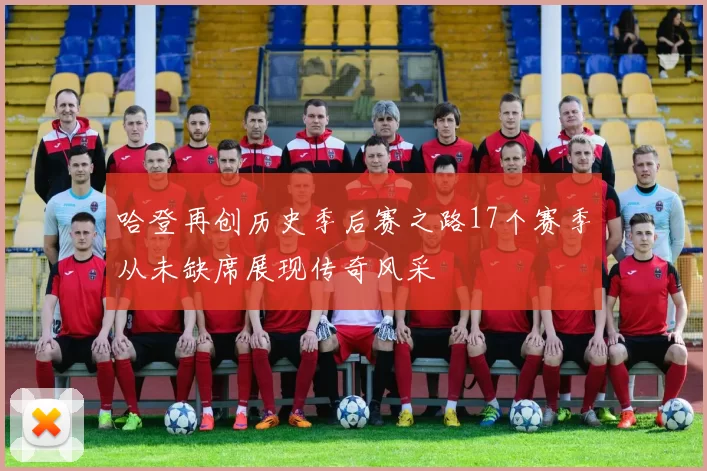 哈登再创历史季后赛之路17个赛季从未缺席展现传奇风采