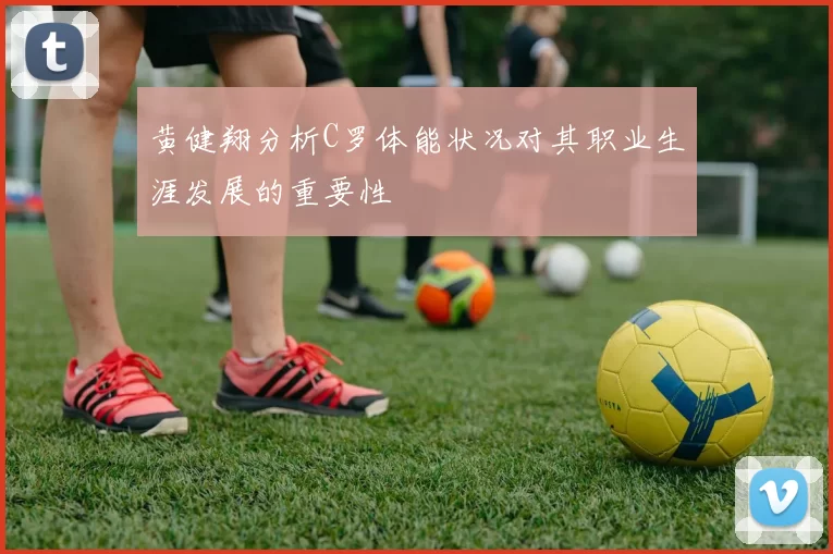 黄健翔分析C罗体能状况对其职业生涯发展的重要性