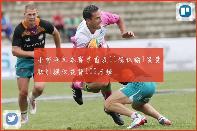 小将海文本赛季首发11场仅输1场曼联引援仅花费100万镑