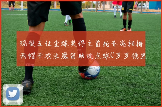 现役五位金球奖得主首轮齐亮相梅西帽子戏法魔笛助攻点球C罗罗德里握手言和