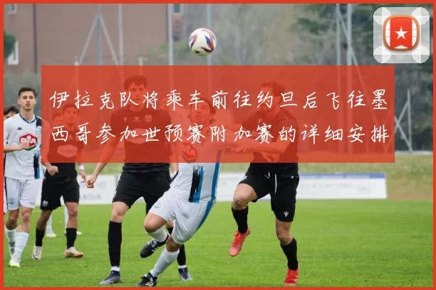 伊拉克队将乘车前往约旦后飞往墨西哥参加世预赛附加赛的详细安排