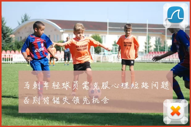 马刺年轻球员需克服心理短路问题否则将错失领先机会