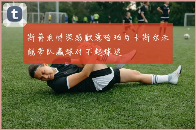斯普利特深感歉意哈珀与卡斯尔未能带队赢球对不起球迷