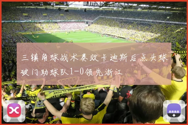 三镇角球战术奏效卡迪斯后点头球破门助球队1-0领先浙江