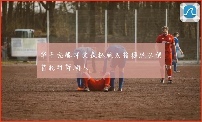华子无缘评奖森林狼或将摆烂以便首轮对阵湖人