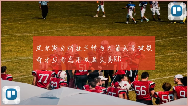皮尔斯分析杜兰特与火箭关系破裂奇才应考虑用浓眉交易KD