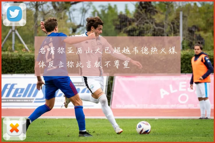 名嘴称亚历山大已超越韦德热火媒体反击称此言极不尊重
