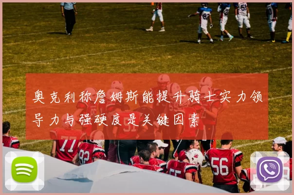 奥克利称詹姆斯能提升骑士实力领导力与强硬度是关键因素