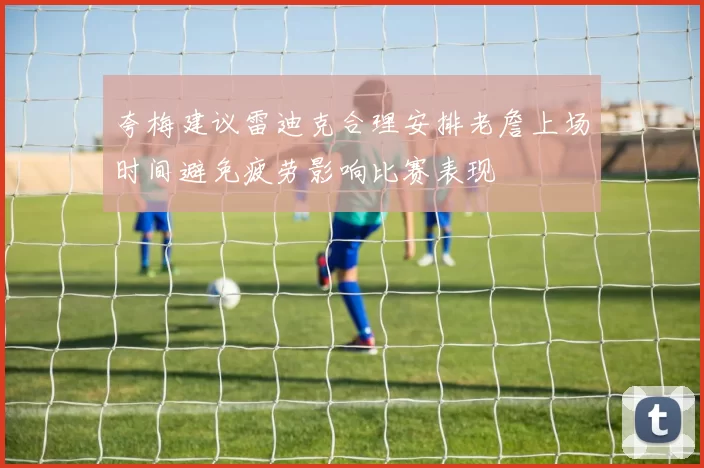 夸梅建议雷迪克合理安排老詹上场时间避免疲劳影响比赛表现