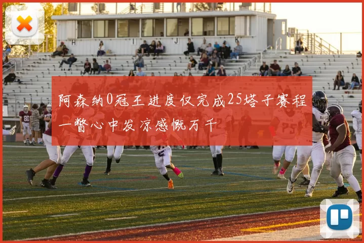 阿森纳0冠王进度仅完成25塔子赛程一瞥心中发凉感慨万千