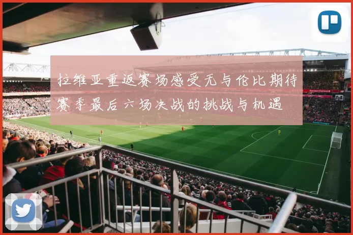 拉维亚重返赛场感受无与伦比期待赛季最后六场决战的挑战与机遇