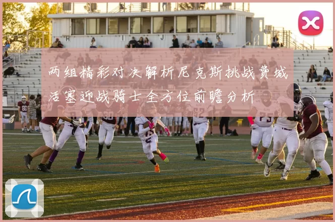 两组精彩对决解析尼克斯挑战费城活塞迎战骑士全方位前瞻分析