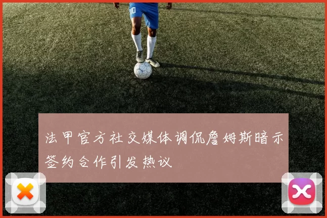 法甲官方社交媒体调侃詹姆斯暗示签约合作引发热议