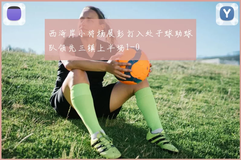 西海岸小将杨展彭打入处子球助球队领先三镇上半场1-0