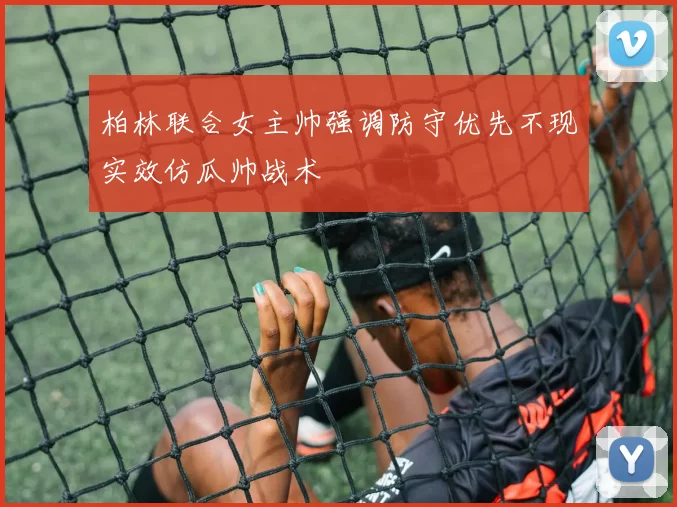柏林联合女主帅强调防守优先不现实效仿瓜帅战术
