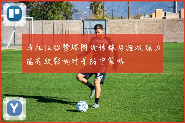 马祖拉称赞塔图姆传球与抢板能力能有效影响对手防守策略